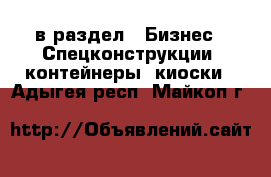  в раздел : Бизнес » Спецконструкции, контейнеры, киоски . Адыгея респ.,Майкоп г.